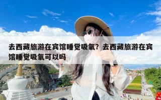 去西藏旅游在宾馆睡觉吸氧？去西藏旅游在宾馆睡觉吸氧可以吗