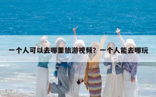 一个人可以去哪里旅游视频？一个人能去哪玩