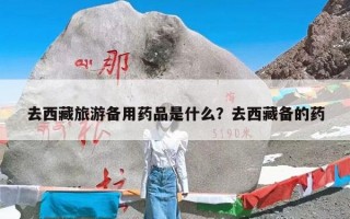 去西藏旅游备用药品是什么？去西藏备的药