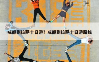 成都到拉萨十日游？成都到拉萨十日游路线