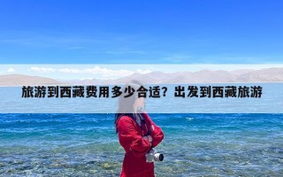 旅游到西藏费用多少合适？出发到西藏旅游