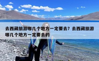 去西藏旅游哪几个地方一定要去？去西藏旅游哪几个地方一定要去的