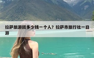 拉萨旅游团多少钱一个人？拉萨市旅行社一日游