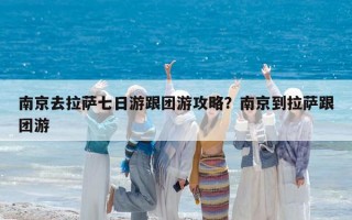 南京去拉萨七日游跟团游攻略？南京到拉萨跟团游