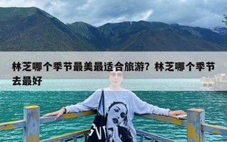 林芝哪个季节最美最适合旅游？林芝哪个季节去最好
