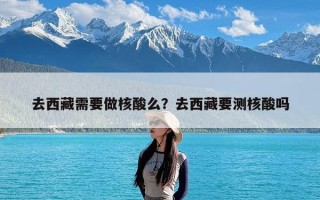 去西藏需要做核酸么？去西藏要测核酸吗