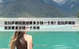 在拉萨跟团旅游要多少钱一个月？在拉萨跟团旅游要多少钱一个月呀