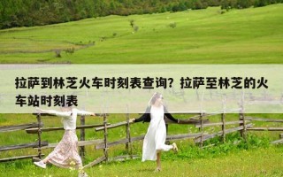拉萨到林芝火车时刻表查询？拉萨至林芝的火车站时刻表