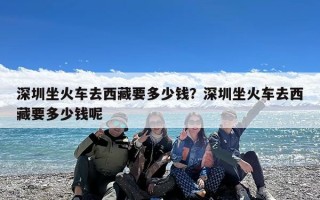 深圳坐火车去西藏要多少钱？深圳坐火车去西藏要多少钱呢