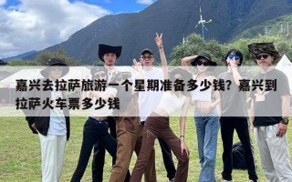 嘉兴去拉萨旅游一个星期准备多少钱？嘉兴到拉萨火车票多少钱