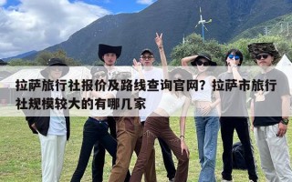 拉萨旅行社报价及路线查询官网？拉萨市旅行社规模较大的有哪几家