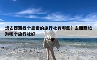 想去西藏找个靠谱的旅行社有哪些？去西藏旅游哪个旅行社好