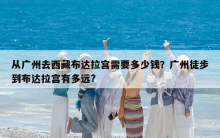 从广州去西藏布达拉宫需要多少钱？广州徒步到布达拉宫有多远?