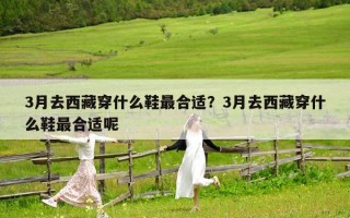 3月去西藏穿什么鞋最合适？3月去西藏穿什么鞋最合适呢