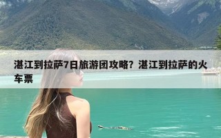 湛江到拉萨7日旅游团攻略？湛江到拉萨的火车票