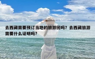 去西藏需要预订当地的旅游团吗？去西藏旅游需要什么证明吗?