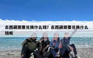 去西藏需要兑换什么钱？去西藏需要兑换什么钱呢