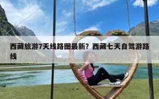 西藏旅游7天线路图最新？西藏七天自驾游路线