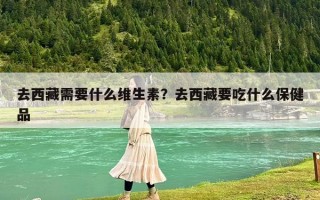 去西藏需要什么维生素？去西藏要吃什么保健品