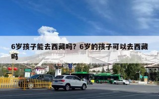 6岁孩子能去西藏吗？6岁的孩子可以去西藏吗