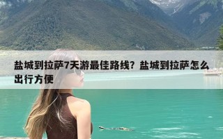 盐城到拉萨7天游最佳路线？盐城到拉萨怎么出行方便