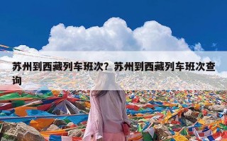 苏州到西藏列车班次？苏州到西藏列车班次查询