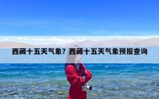 西藏十五天气象？西藏十五天气象预报查询