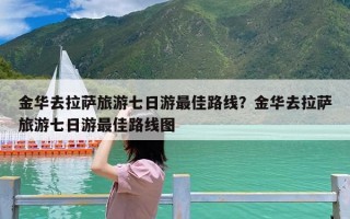 金华去拉萨旅游七日游最佳路线？金华去拉萨旅游七日游最佳路线图