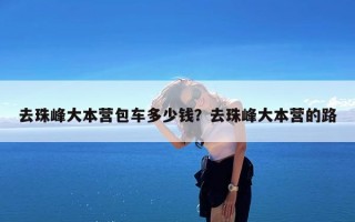 去珠峰大本营包车多少钱？去珠峰大本营的路