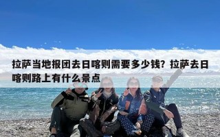 拉萨当地报团去日喀则需要多少钱？拉萨去日喀则路上有什么景点