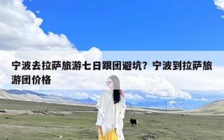 宁波去拉萨旅游七日跟团避坑？宁波到拉萨旅游团价格