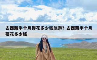去西藏半个月得花多少钱旅游？去西藏半个月要花多少钱