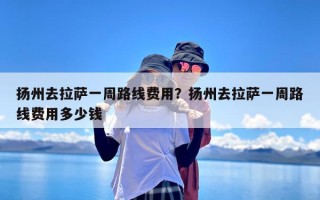 扬州去拉萨一周路线费用？扬州去拉萨一周路线费用多少钱