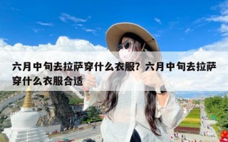 六月中旬去拉萨穿什么衣服？六月中旬去拉萨穿什么衣服合适