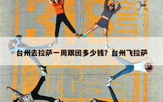 台州去拉萨一周跟团多少钱？台州飞拉萨