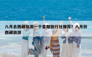 八月去西藏旅游一个星期旅行社推荐？八月份西藏旅游