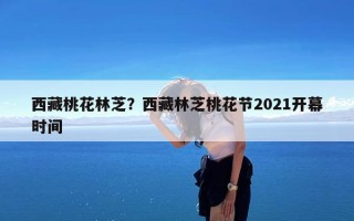 西藏桃花林芝？西藏林芝桃花节2021开幕时间