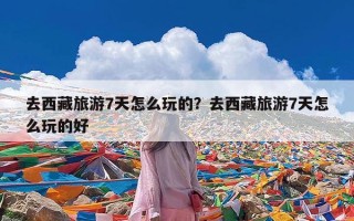 去西藏旅游7天怎么玩的？去西藏旅游7天怎么玩的好