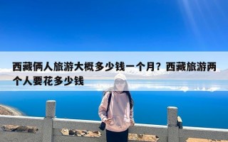 西藏俩人旅游大概多少钱一个月？西藏旅游两个人要花多少钱