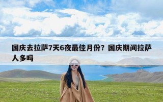 国庆去拉萨7天6夜最佳月份？国庆期间拉萨人多吗