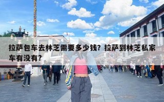 拉萨包车去林芝需要多少钱？拉萨到林芝私家车有没有?