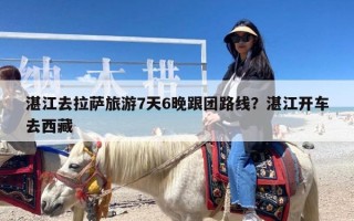 湛江去拉萨旅游7天6晚跟团路线？湛江开车去西藏