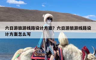 六日游旅游线路设计方案？六日游旅游线路设计方案怎么写