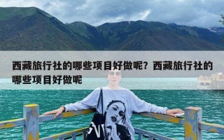 西藏旅行社的哪些项目好做呢？西藏旅行社的哪些项目好做呢