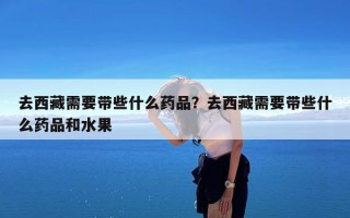 去西藏需要带些什么药品？去西藏需要带些什么药品和水果