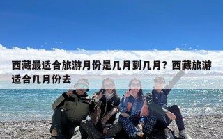 西藏最适合旅游月份是几月到几月？西藏旅游适合几月份去
