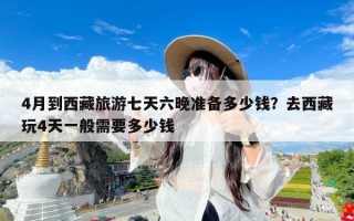 4月到西藏旅游七天六晚准备多少钱？去西藏玩4天一般需要多少钱