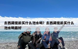 去西藏提前买什么泡水喝？去西藏提前买什么泡水喝最好