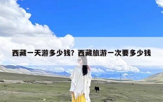 西藏一天游多少钱？西藏旅游一次要多少钱