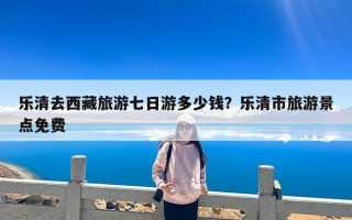 乐清去西藏旅游七日游多少钱？乐清市旅游景点免费